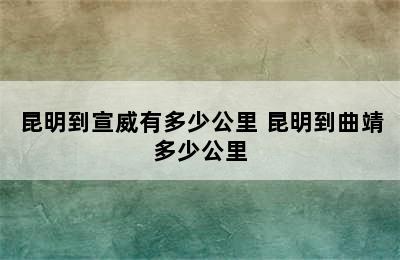 昆明到宣威有多少公里 昆明到曲靖多少公里